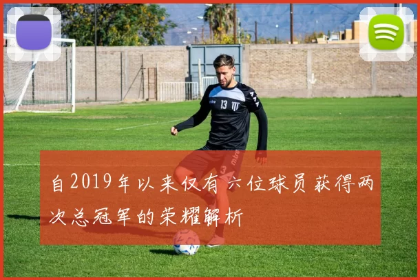自2019年以来仅有六位球员获得两次总冠军的荣耀解析