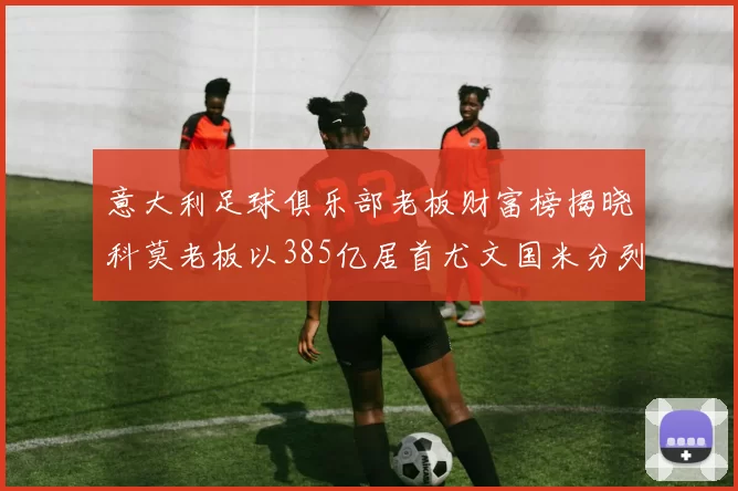 意大利足球俱乐部老板财富榜揭晓科莫老板以385亿居首尤文国米分列第六第七
