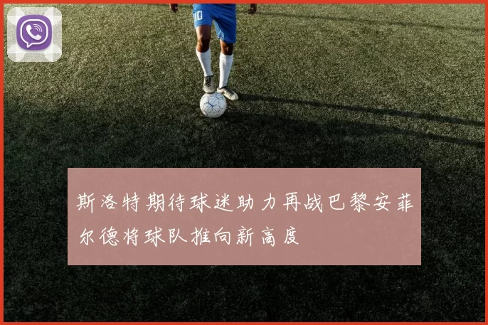 斯洛特期待球迷助力再战巴黎安菲尔德将球队推向新高度