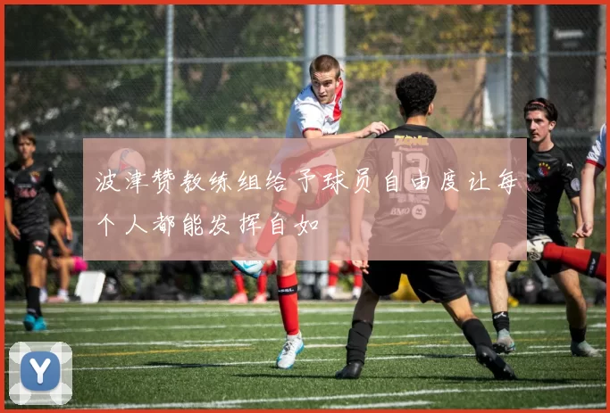 波津赞教练组给予球员自由度让每个人都能发挥自如