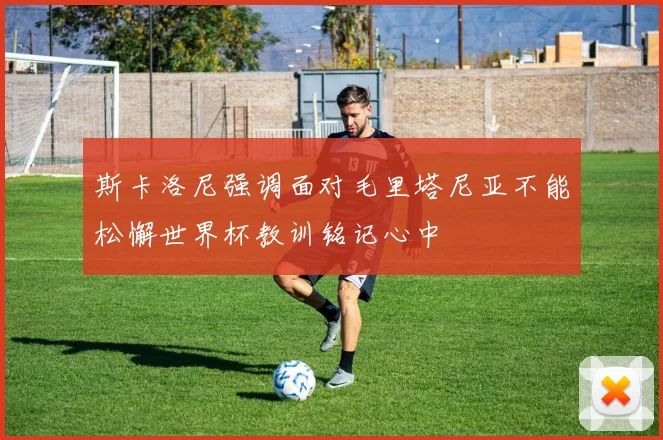 斯卡洛尼强调面对毛里塔尼亚不能松懈世界杯教训铭记心中