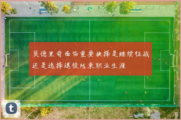 莫德里奇面临重要抉择是继续征战还是选择退役结束职业生涯