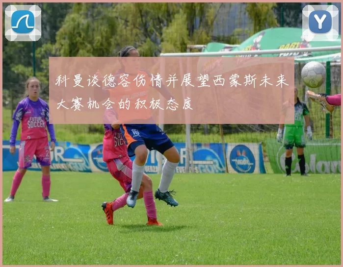 科曼谈德容伤情并展望西蒙斯未来大赛机会的积极态度