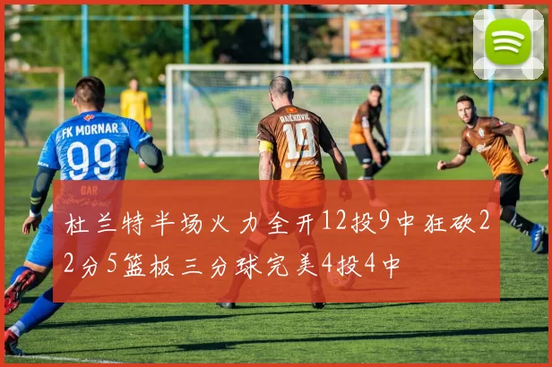 杜兰特半场火力全开12投9中狂砍22分5篮板三分球完美4投4中
