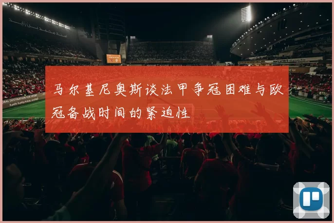 马尔基尼奥斯谈法甲争冠困难与欧冠备战时间的紧迫性