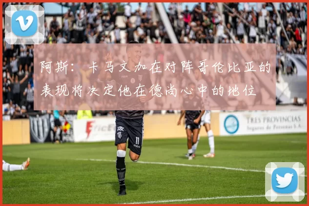阿斯：卡马文加在对阵哥伦比亚的表现将决定他在德尚心中的地位