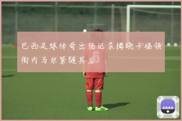 巴西足球传奇出场记录揭晓卡福领衔内马尔紧随其后