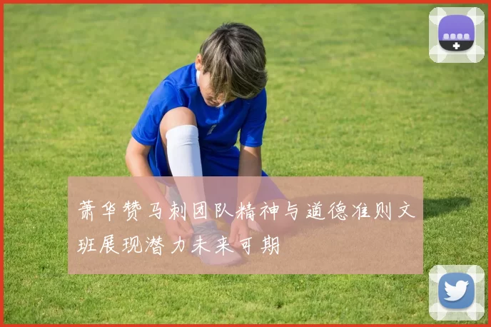 萧华赞马刺团队精神与道德准则文班展现潜力未来可期