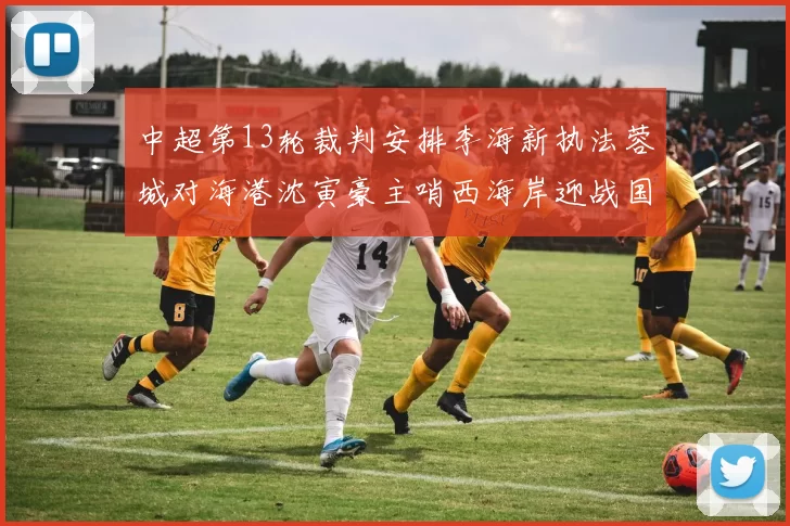 中超第13轮裁判安排李海新执法蓉城对海港沈寅豪主哨西海岸迎战国安