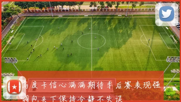 乌度卡信心满满期待季后赛表现强调包夹下保持冷静不失误