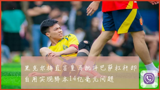 里克尔梅直言皇马批评巴萨杠杆却自用实现降本14亿毫无问题