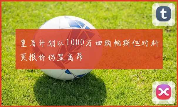 皇马计划以1000万回购帕斯但对科莫报价仍显高昂
