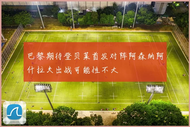 巴黎期待登贝莱首发对阵阿森纳阿什拉夫出战可能性不大
