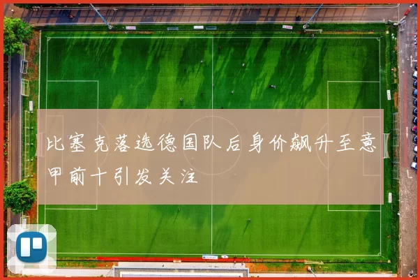 比塞克落选德国队后身价飙升至意甲前十引发关注