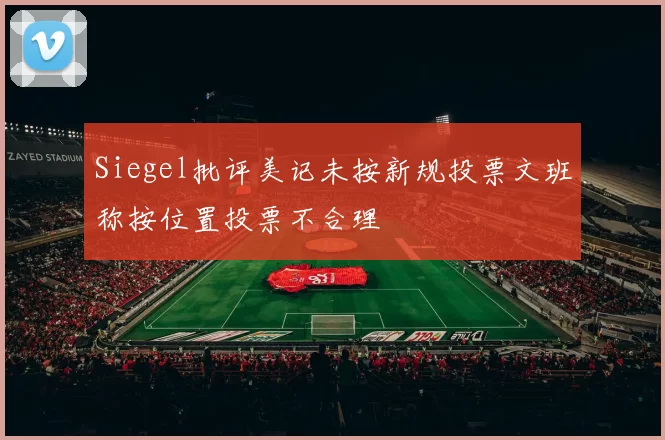Siegel批评美记未按新规投票文班称按位置投票不合理